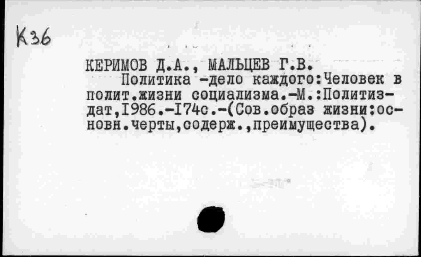 ﻿КЕРИМОВ Д.А., МАЛЬЦЕВ Г.В.
Политика -дело каждого:Человек в полит.жизни социализма.-М.Политиздат ,1986.-174сСов.образ жизни:ос-новн.черты,содерж.,преимущества).